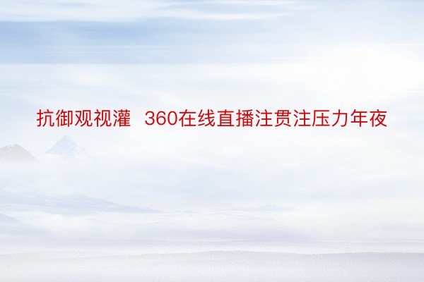 抗御观视灌  360在线直播注贯注压力年夜