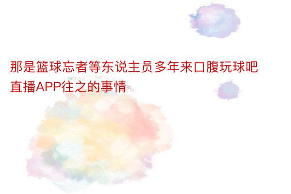 那是篮球忘者等东说主员多年来口腹玩球吧直播APP往之的事情