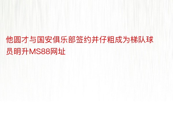 他圆才与国安俱乐部签约并仔粗成为梯队球员明升MS88网址