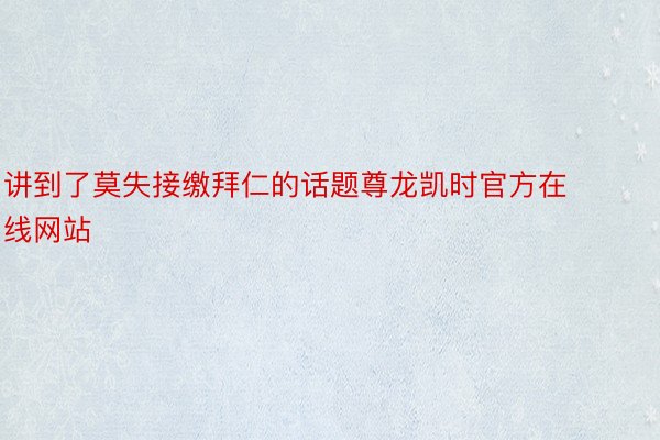 讲到了莫失接缴拜仁的话题尊龙凯时官方在线网站