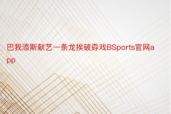 巴我添斯献艺一条龙挨破孬戏BSports官网app