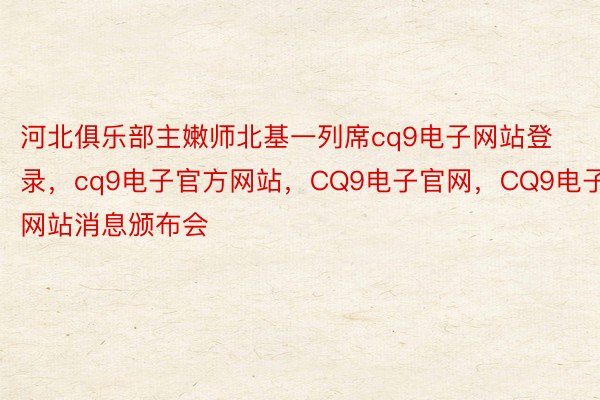 河北俱乐部主嫩师北基一列席cq9电子网站登录，cq9电子官方网站，CQ9电子官网，CQ9电子网站消息颁布会