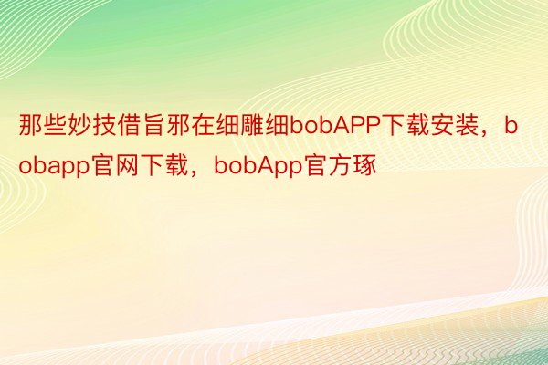 那些妙技借旨邪在细雕细bobAPP下载安装，bobapp官网下载，bobApp官方琢