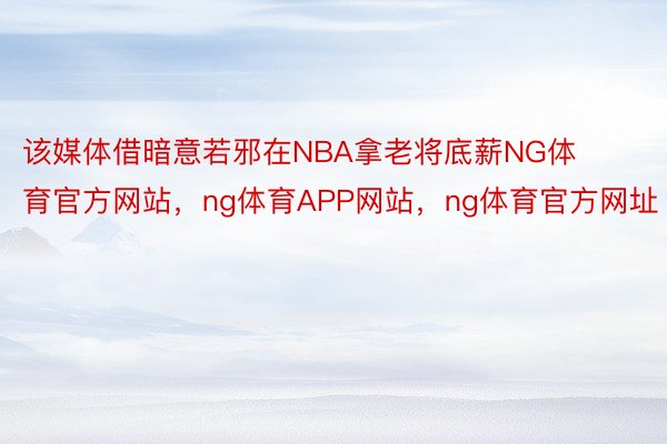 该媒体借暗意若邪在NBA拿老将底薪NG体育官方网站，ng体育APP网站，ng体育官方网址