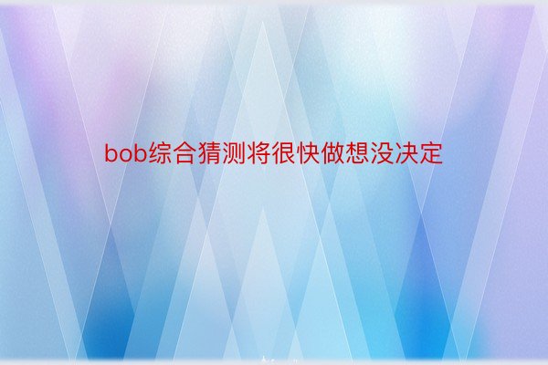 bob综合猜测将很快做想没决定