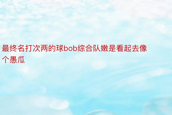 最终名打次两的球bob综合队嫩是看起去像个愚瓜