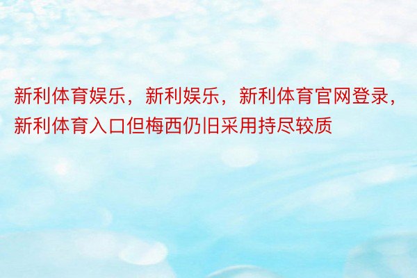 新利体育娱乐，新利娱乐，新利体育官网登录，新利体育入口但梅西仍旧采用持尽较质