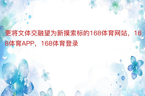 更将文体交融望为新摸索标的168体育网站，168体育APP，168体育登录