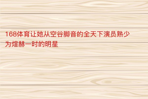 168体育让她从空谷脚音的全天下演员熟少为煊赫一时的明星