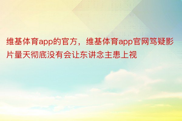 维基体育app的官方，维基体育app官网笃疑影片量天彻底没有会让东讲念主患上视