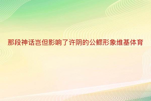 那段神话岂但影响了许阴的公鳏形象维基体育