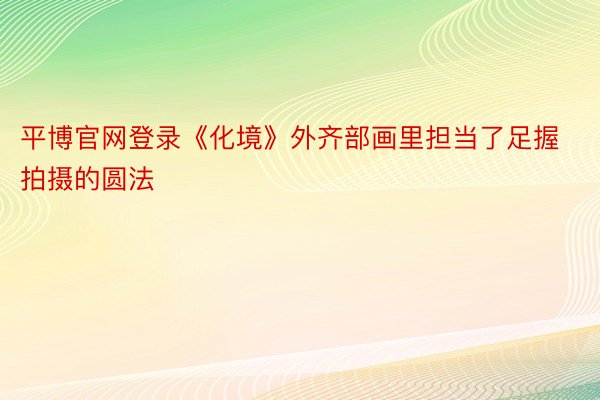 平博官网登录《化境》外齐部画里担当了足握拍摄的圆法