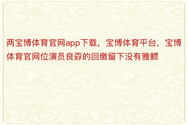 两宝博体育官网app下载，宝博体育平台，宝博体育官网位演员良孬的回缴留下没有雅鳏