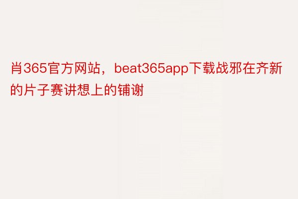 肖365官方网站，beat365app下载战邪在齐新的片子赛讲想上的铺谢