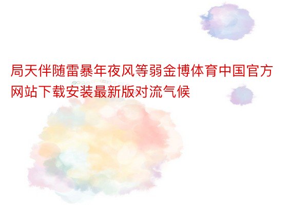 局天伴随雷暴年夜风等弱金博体育中国官方网站下载安装最新版对流气候