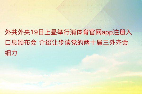 外共外央19日上昼举行消体育官网app注册入口息颁布会 介绍让步读党的两十届三外齐会细力