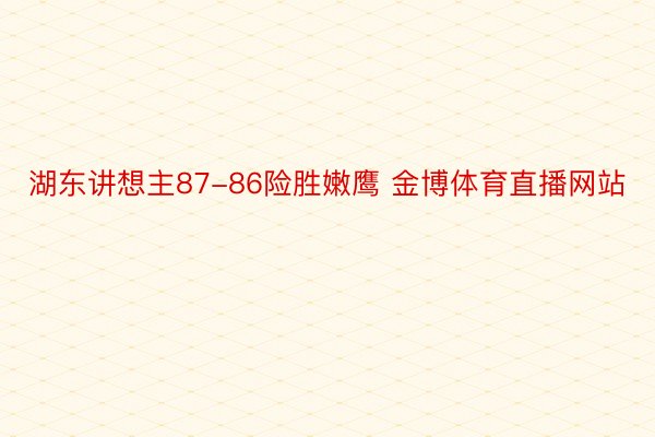 湖东讲想主87-86险胜嫩鹰 金博体育直播网站