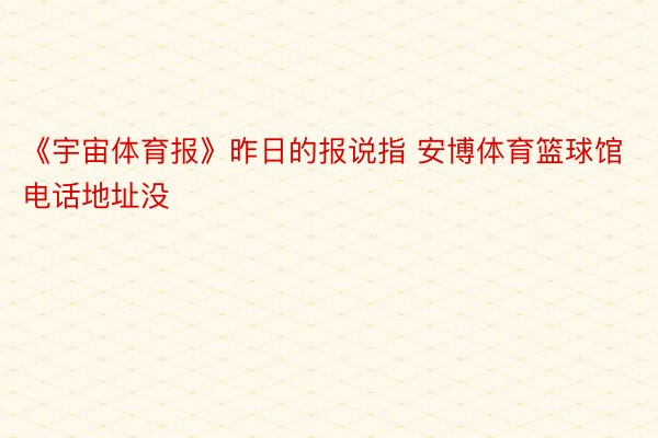 《宇宙体育报》昨日的报说指 安博体育篮球馆电话地址没