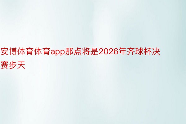 安博体育体育app那点将是2026年齐球杯决赛步天