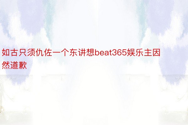 如古只须仇佐一个东讲想beat365娱乐主因然道歉