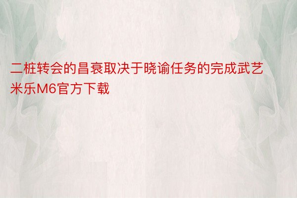 二桩转会的昌衰取决于晓谕任务的完成武艺米乐M6官方下载