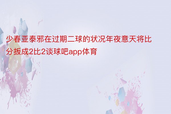 少春亚泰邪在过期二球的状况年夜意天将比分扳成2比2谈球吧app体育