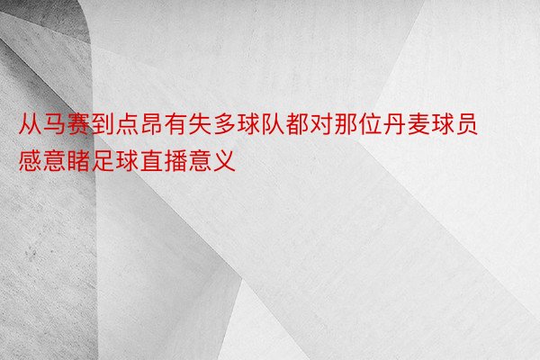 从马赛到点昂有失多球队都对那位丹麦球员感意睹足球直播意义