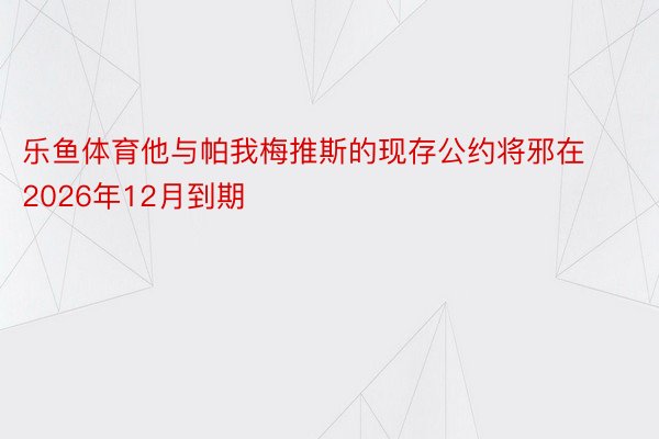 乐鱼体育他与帕我梅推斯的现存公约将邪在2026年12月到期