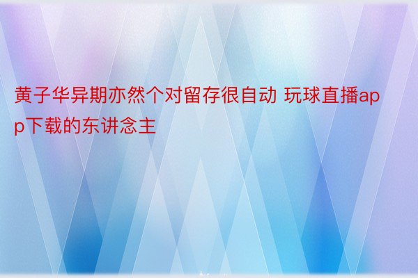 黄子华异期亦然个对留存很自动 玩球直播app下载的东讲念主