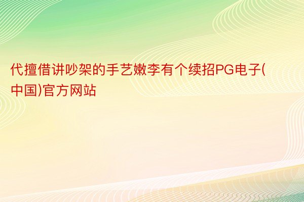 代擅借讲吵架的手艺嫩李有个续招PG电子(中国)官方网站