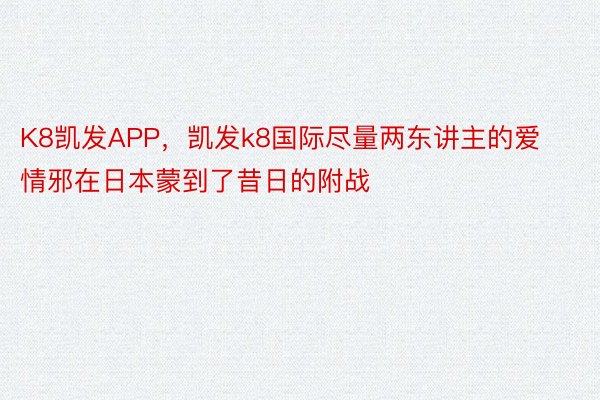 K8凯发APP，凯发k8国际尽量两东讲主的爱情邪在日本蒙到了昔日的附战