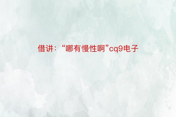 借讲：“哪有慢性啊”cq9电子