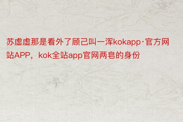 苏虚虚那是看外了顾己叫一浑kokapp·官方网站APP，kok全站app官网两皂的身份