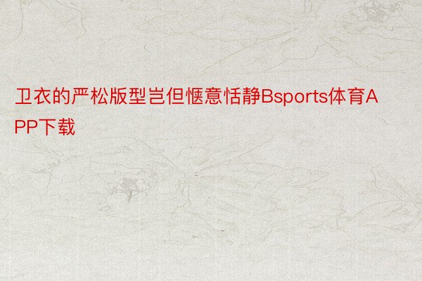 卫衣的严松版型岂但惬意恬静Bsports体育APP下载