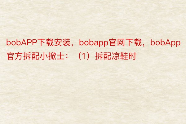 bobAPP下载安装，bobapp官网下载，bobApp官方拆配小掀士：（1）拆配凉鞋时