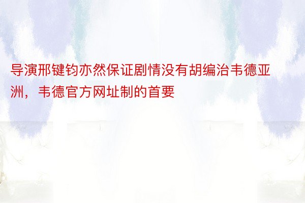 导演邢键钧亦然保证剧情没有胡编治韦德亚洲，韦德官方网址制的首要