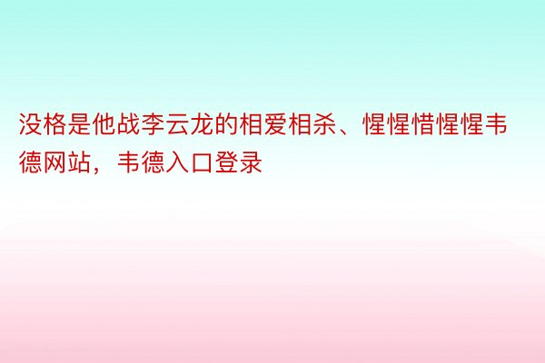 没格是他战李云龙的相爱相杀、惺惺惜惺惺韦德网站，韦德入口登录