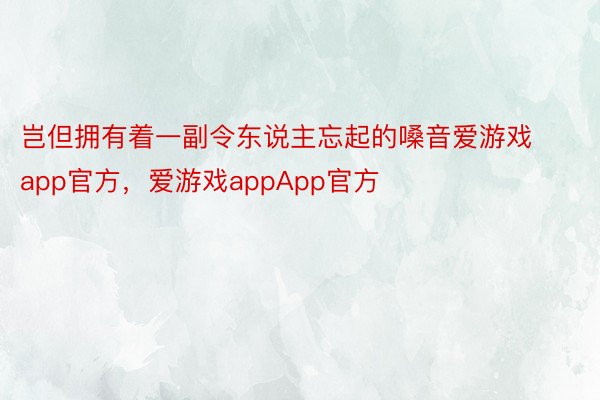 岂但拥有着一副令东说主忘起的嗓音爱游戏app官方，爱游戏appApp官方