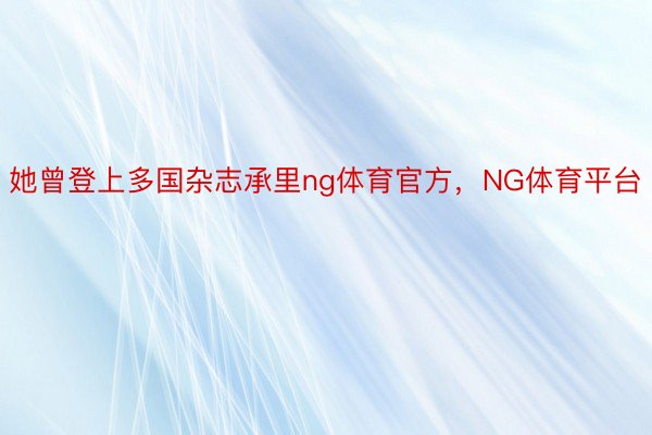 她曾登上多国杂志承里ng体育官方，NG体育平台