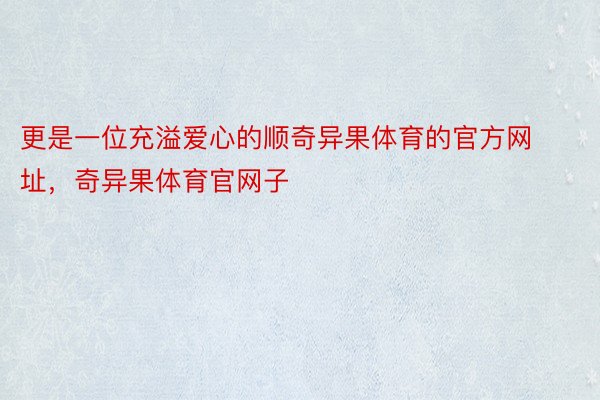 更是一位充溢爱心的顺奇异果体育的官方网址，奇异果体育官网子