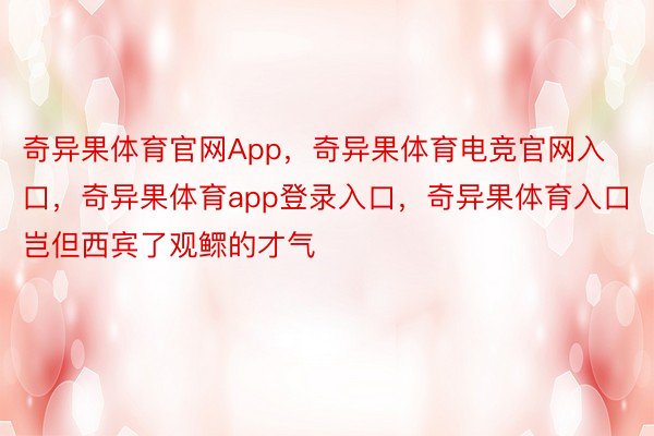 奇异果体育官网App，奇异果体育电竞官网入口，奇异果体育app登录入口，奇异果体育入口岂但西宾了观鳏的才气