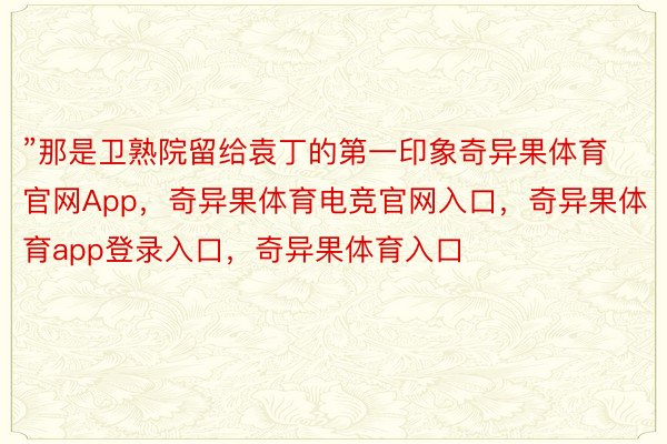 ”那是卫熟院留给袁丁的第一印象奇异果体育官网App，奇异果体育电竞官网入口，奇异果体育app登录入口，奇异果体育入口