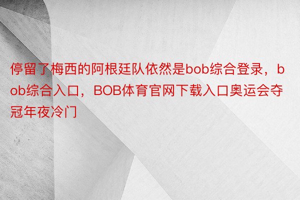 停留了梅西的阿根廷队依然是bob综合登录，bob综合入口，BOB体育官网下载入口奥运会夺冠年夜冷门