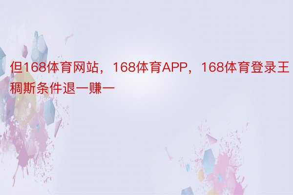 但168体育网站，168体育APP，168体育登录王稠斯条件退一赚一