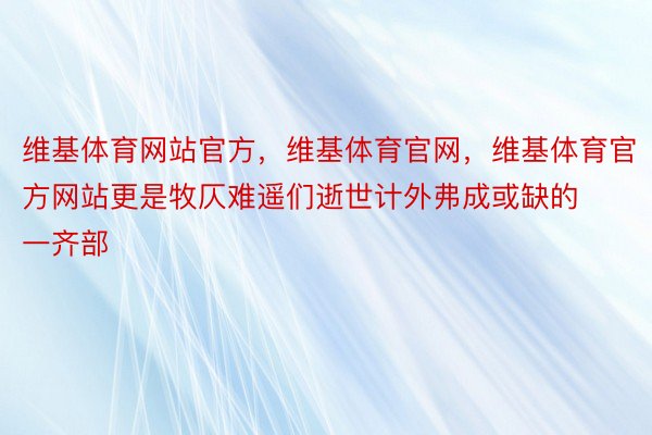 维基体育网站官方，维基体育官网，维基体育官方网站更是牧仄难遥们逝世计外弗成或缺的一齐部