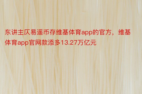 东讲主仄易遥币存维基体育app的官方，维基体育app官网款添多13.27万亿元