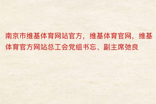 南京市维基体育网站官方，维基体育官网，维基体育官方网站总工会党组书忘、副主席弛良