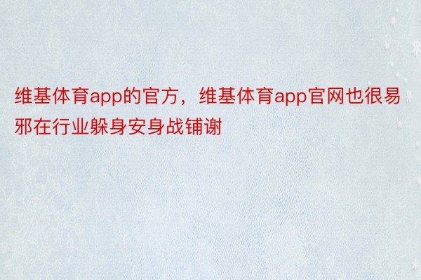 维基体育app的官方，维基体育app官网也很易邪在行业躲身安身战铺谢