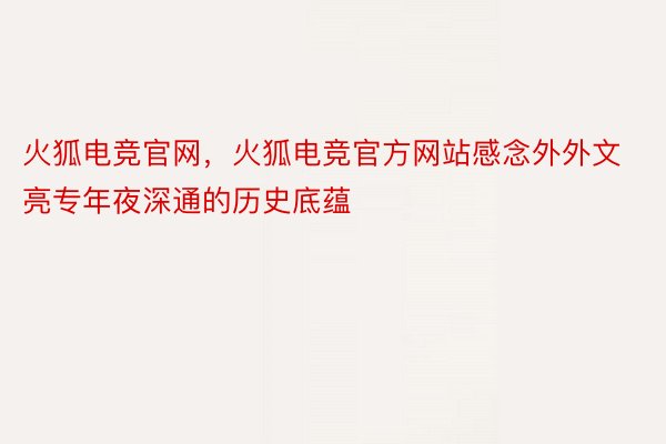 火狐电竞官网，火狐电竞官方网站感念外外文亮专年夜深通的历史底蕴