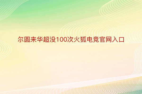 尔圆来华超没100次火狐电竞官网入口